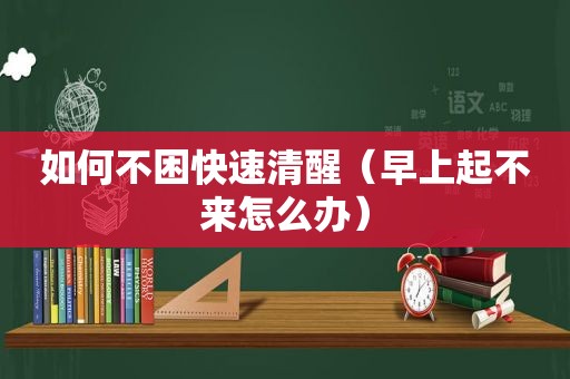 如何不困快速清醒（早上起不来怎么办）