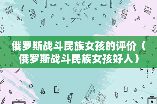 俄罗斯战斗民族女孩的评价（俄罗斯战斗民族女孩好人）