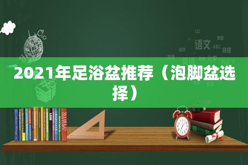 2021年足浴盆推荐（泡脚盆选择）