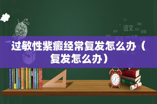 过敏性紫癜经常复发怎么办（复发怎么办）