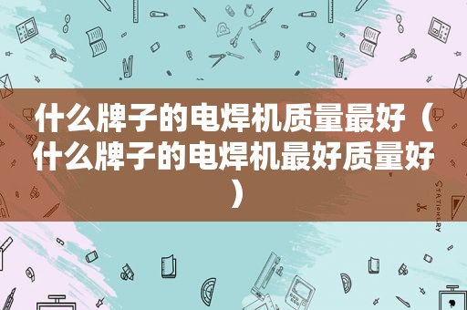 什么牌子的电焊机质量最好（什么牌子的电焊机最好质量好）