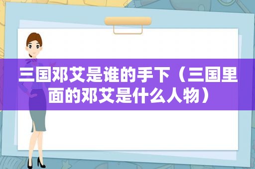 三国邓艾是谁的手下（三国里面的邓艾是什么人物）