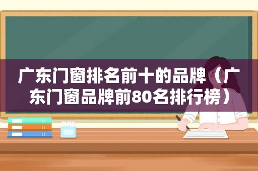 广东门窗排名前十的品牌（广东门窗品牌前80名排行榜）