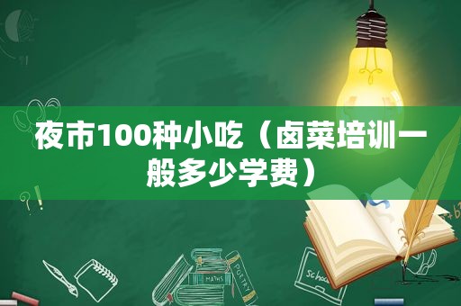 夜市100种小吃（卤菜培训一般多少学费）