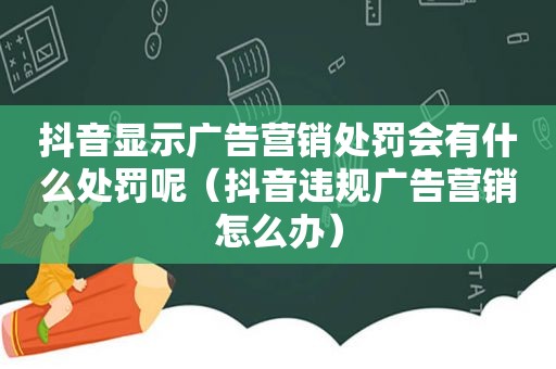 抖音显示广告营销处罚会有什么处罚呢（抖音违规广告营销怎么办）