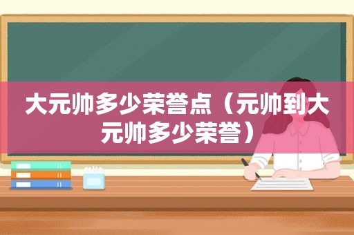 大元帅多少荣誉点（元帅到大元帅多少荣誉）