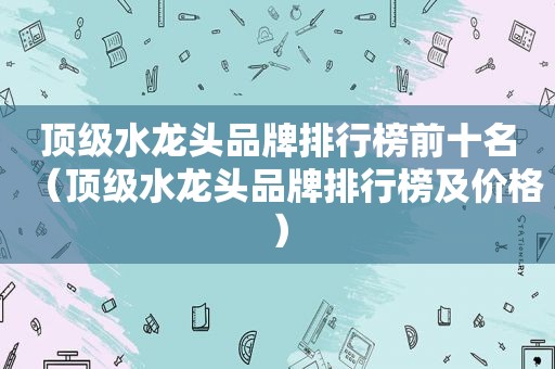 顶级水龙头品牌排行榜前十名（顶级水龙头品牌排行榜及价格）