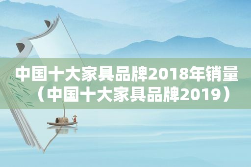 中国十大家具品牌2018年销量（中国十大家具品牌2019）