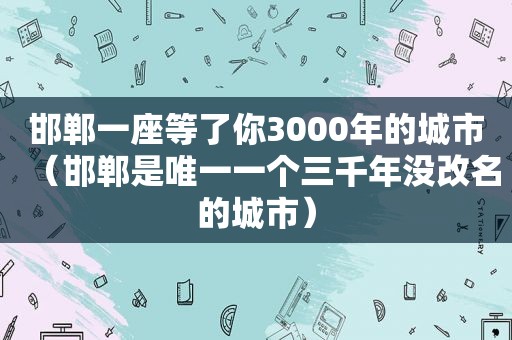 邯郸一座等了你3000年的城市（邯郸是唯一一个三千年没改名的城市）