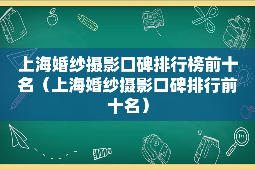 上海婚纱摄影口碑排行榜前十名（上海婚纱摄影口碑排行前十名）