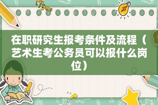 在职研究生报考条件及流程（艺术生考公务员可以报什么岗位）