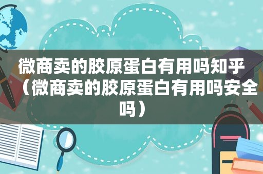 微商卖的胶原蛋白有用吗知乎（微商卖的胶原蛋白有用吗安全吗）