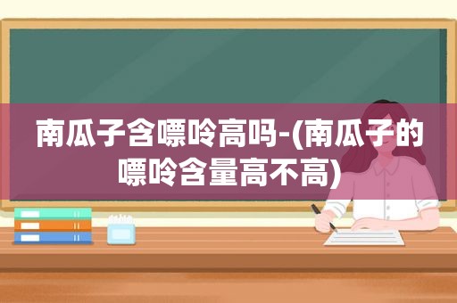 南瓜子含嘌呤高吗-(南瓜子的嘌呤含量高不高)