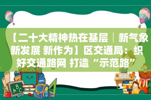 【二十大精神热在基层│新气象 新发展 新作为】区交通局：织好交通路网 打造“示范路”