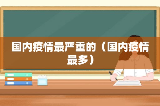 国内疫情最严重的（国内疫情最多）