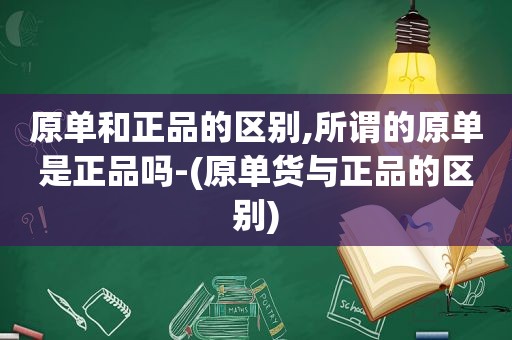 原单和正品的区别,所谓的原单是正品吗-(原单货与正品的区别)