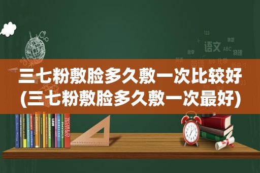 三七粉敷脸多久敷一次比较好(三七粉敷脸多久敷一次最好)