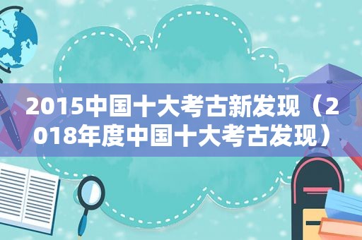 2015中国十大考古新发现（2018年度中国十大考古发现）