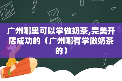 广州哪里可以学做奶茶,完美开店成功的（广州哪有学做奶茶的）