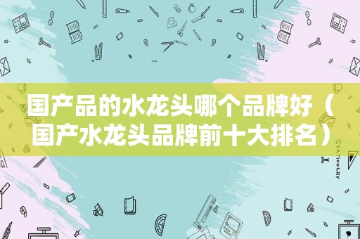 国产品的水龙头哪个品牌好（国产水龙头品牌前十大排名）