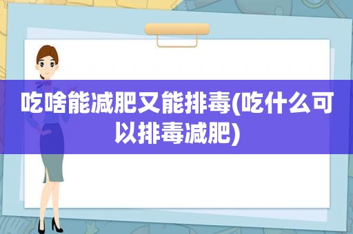 吃啥能减肥又能排毒(吃什么可以排毒减肥)