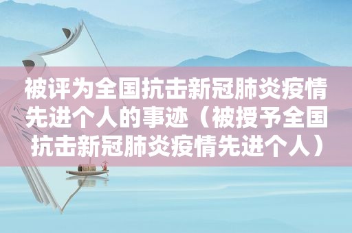 被评为全国抗击新冠肺炎疫情先进个人的事迹（被授予全国抗击新冠肺炎疫情先进个人）