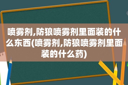 喷雾剂,防狼喷雾剂里面装的什么东西(喷雾剂,防狼喷雾剂里面装的什么药)