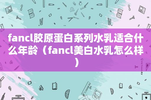 fancl胶原蛋白系列水乳适合什么年龄（fancl美白水乳怎么样）