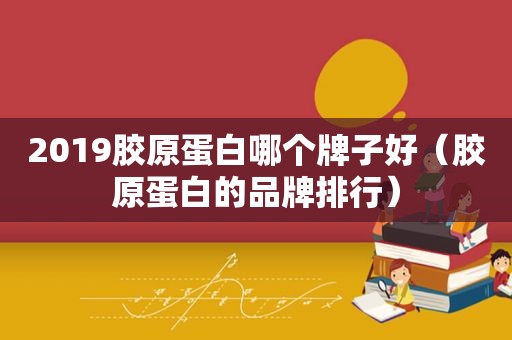 2019胶原蛋白哪个牌子好（胶原蛋白的品牌排行）