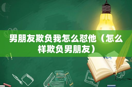 男朋友欺负我怎么怼他（怎么样欺负男朋友）