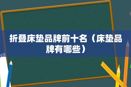 折叠床垫品牌前十名（床垫品牌有哪些）