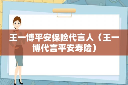 王一博平安保险代言人（王一博代言平安寿险）