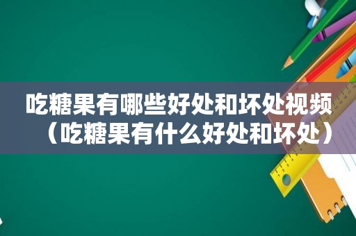 吃糖果有哪些好处和坏处视频（吃糖果有什么好处和坏处）