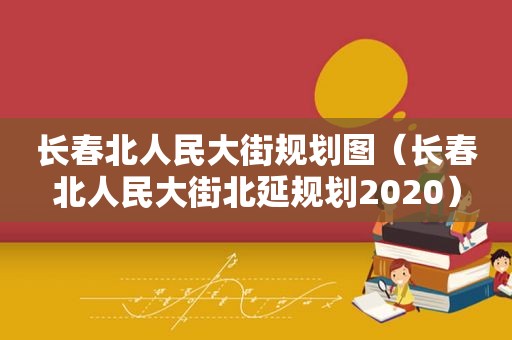 长春北人民大街规划图（长春北人民大街北延规划2020）