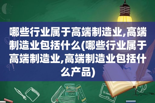 哪些行业属于高端制造业,高端制造业包括什么(哪些行业属于高端制造业,高端制造业包括什么产品)