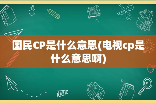 国民CP是什么意思(电视cp是什么意思啊)