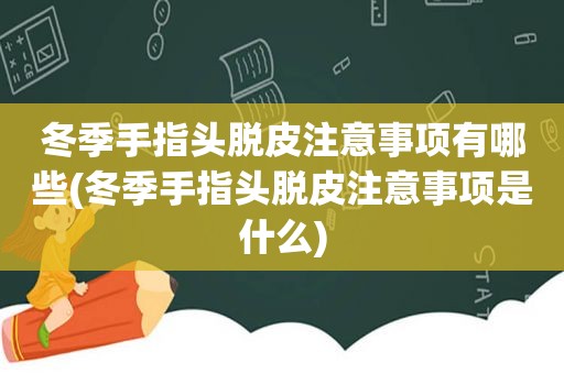 冬季手指头脱皮注意事项有哪些(冬季手指头脱皮注意事项是什么)