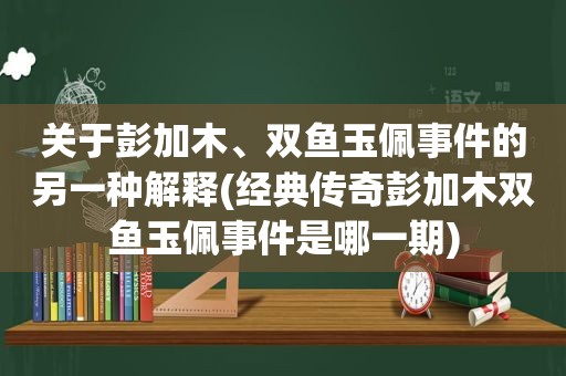 关于彭加木、双鱼玉佩事件的另一种解释(经典传奇彭加木双鱼玉佩事件是哪一期)