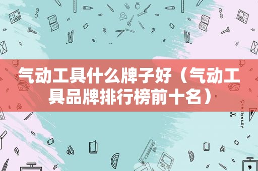 气动工具什么牌子好（气动工具品牌排行榜前十名）