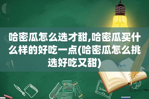 哈密瓜怎么选才甜,哈密瓜买什么样的好吃一点(哈密瓜怎么挑选好吃又甜)