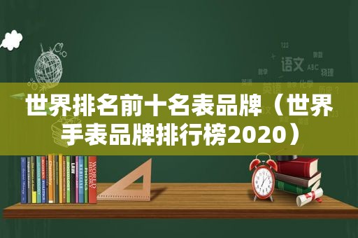 世界排名前十名表品牌（世界手表品牌排行榜2020）