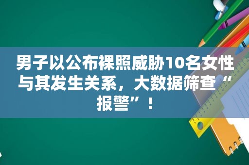 男子以公布 *** 威胁10名女性与其 *** ，大数据筛查“报警”！