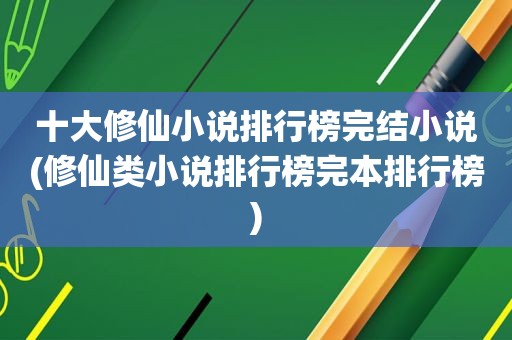 十大修仙小说排行榜完结小说(修仙类小说排行榜完本排行榜)