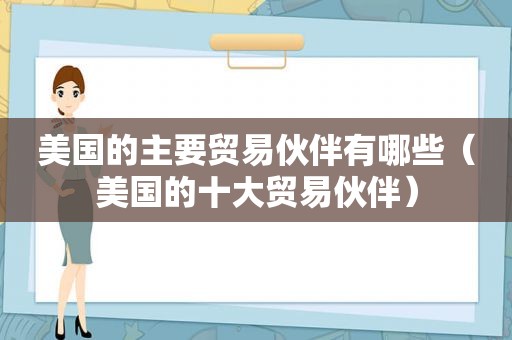 美国的主要贸易伙伴有哪些（美国的十大贸易伙伴）