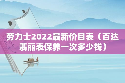 劳力士2022最新价目表（百达翡丽表保养一次多少钱）