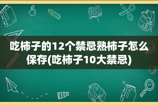 吃柿子的12个禁忌熟柿子怎么保存(吃柿子10大禁忌)