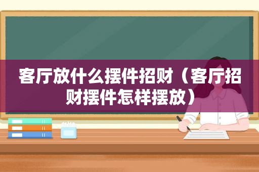 客厅放什么摆件招财（客厅招财摆件怎样摆放）