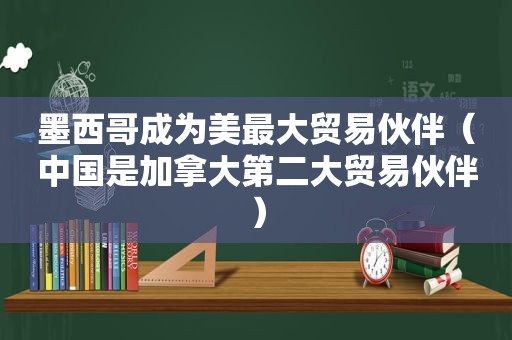 墨西哥成为美最大贸易伙伴（中国是加拿大第二大贸易伙伴）