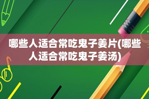 哪些人适合常吃鬼子姜片(哪些人适合常吃鬼子姜汤)