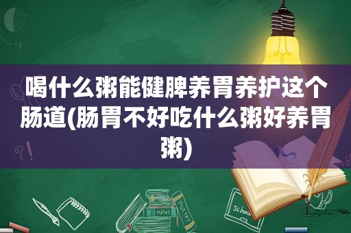 喝什么粥能健脾养胃养护这个肠道(肠胃不好吃什么粥好养胃粥)